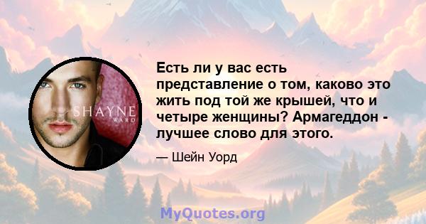 Есть ли у вас есть представление о том, каково это жить под той же крышей, что и четыре женщины? Армагеддон - лучшее слово для этого.