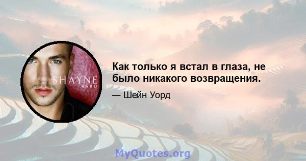 Как только я встал в глаза, не было никакого возвращения.