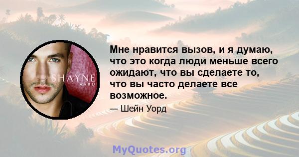 Мне нравится вызов, и я думаю, что это когда люди меньше всего ожидают, что вы сделаете то, что вы часто делаете все возможное.