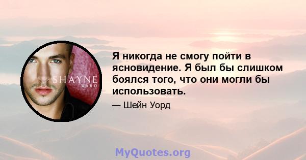 Я никогда не смогу пойти в ясновидение. Я был бы слишком боялся того, что они могли бы использовать.