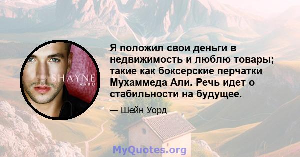 Я положил свои деньги в недвижимость и люблю товары; такие как боксерские перчатки Мухаммеда Али. Речь идет о стабильности на будущее.