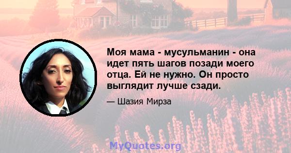 Моя мама - мусульманин - она ​​идет пять шагов позади моего отца. Ей не нужно. Он просто выглядит лучше сзади.