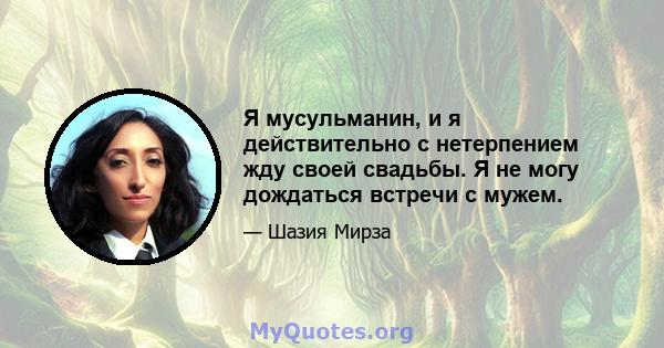 Я мусульманин, и я действительно с нетерпением жду своей свадьбы. Я не могу дождаться встречи с мужем.