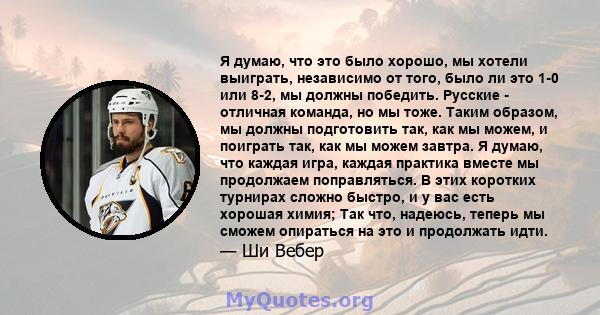 Я думаю, что это было хорошо, мы хотели выиграть, независимо от того, было ли это 1-0 или 8-2, мы должны победить. Русские - отличная команда, но мы тоже. Таким образом, мы должны подготовить так, как мы можем, и