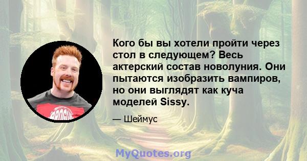 Кого бы вы хотели пройти через стол в следующем? Весь актерский состав новолуния. Они пытаются изобразить вампиров, но они выглядят как куча моделей Sissy.