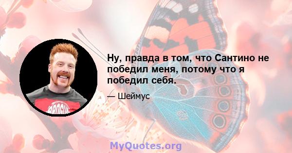 Ну, правда в том, что Сантино не победил меня, потому что я победил себя.