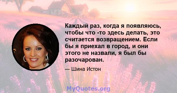 Каждый раз, когда я появляюсь, чтобы что -то здесь делать, это считается возвращением. Если бы я приехал в город, и они этого не назвали, я был бы разочарован.