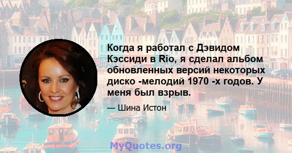 Когда я работал с Дэвидом Кэссиди в Rio, я сделал альбом обновленных версий некоторых диско -мелодий 1970 -х годов. У меня был взрыв.