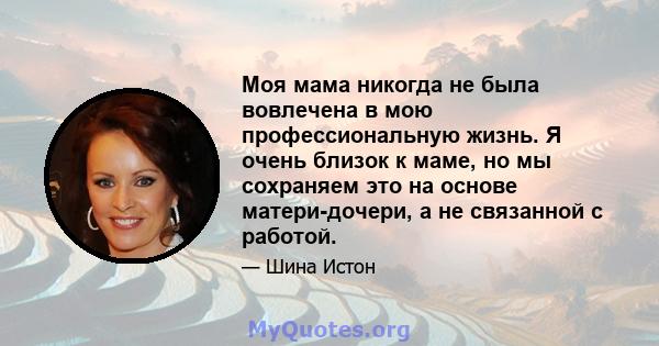 Моя мама никогда не была вовлечена в мою профессиональную жизнь. Я очень близок к маме, но мы сохраняем это на основе матери-дочери, а не связанной с работой.