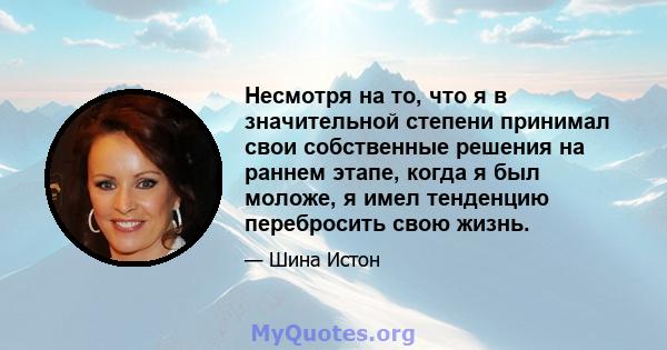 Несмотря на то, что я в значительной степени принимал свои собственные решения на раннем этапе, когда я был моложе, я имел тенденцию перебросить свою жизнь.