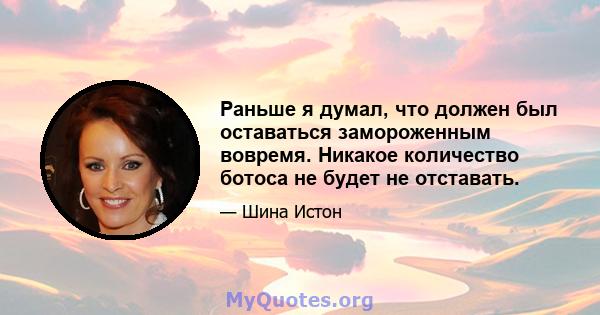 Раньше я думал, что должен был оставаться замороженным вовремя. Никакое количество ботоса не будет не отставать.