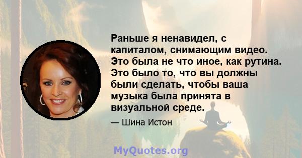 Раньше я ненавидел, с капиталом, снимающим видео. Это была не что иное, как рутина. Это было то, что вы должны были сделать, чтобы ваша музыка была принята в визуальной среде.