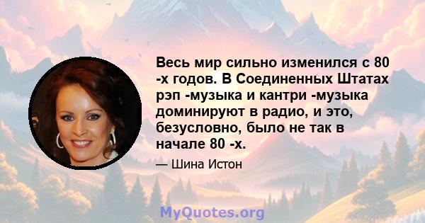 Весь мир сильно изменился с 80 -х годов. В Соединенных Штатах рэп -музыка и кантри -музыка доминируют в радио, и это, безусловно, было не так в начале 80 -х.