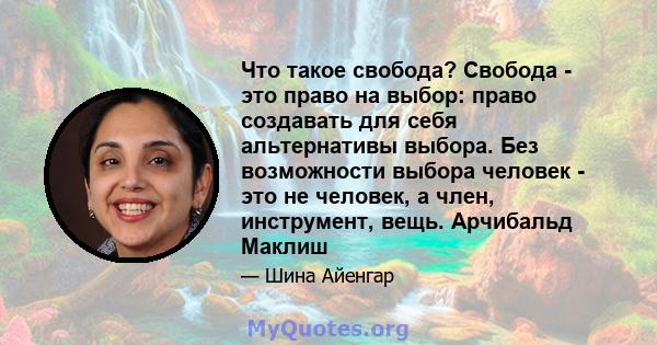 Что такое свобода? Свобода - это право на выбор: право создавать для себя альтернативы выбора. Без возможности выбора человек - это не человек, а член, инструмент, вещь. Арчибальд Маклиш