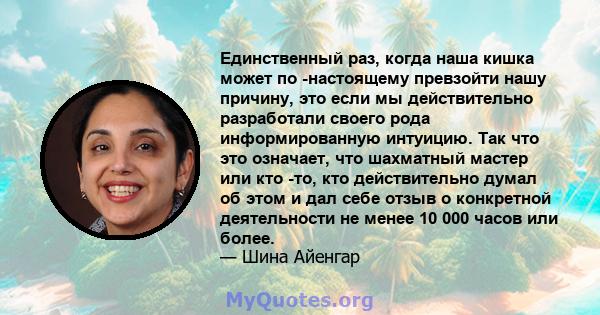 Единственный раз, когда наша кишка может по -настоящему превзойти нашу причину, это если мы действительно разработали своего рода информированную интуицию. Так что это означает, что шахматный мастер или кто -то, кто