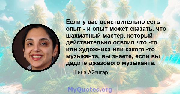 Если у вас действительно есть опыт - и опыт может сказать, что шахматный мастер, который действительно освоил что -то, или художника или какого -то музыканта, вы знаете, если вы дадите джазового музыканта.