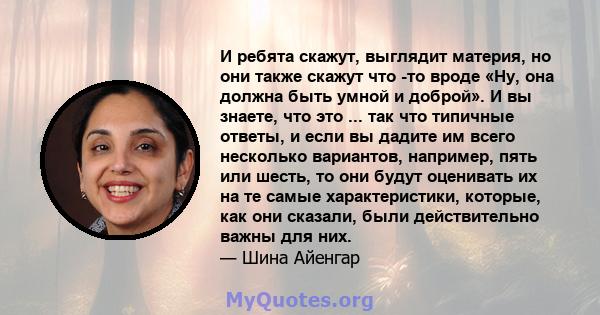 И ребята скажут, выглядит материя, но они также скажут что -то вроде «Ну, она должна быть умной и доброй». И вы знаете, что это ... так что типичные ответы, и если вы дадите им всего несколько вариантов, например, пять