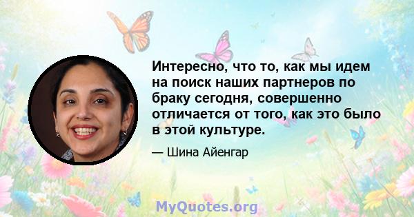 Интересно, что то, как мы идем на поиск наших партнеров по браку сегодня, совершенно отличается от того, как это было в этой культуре.