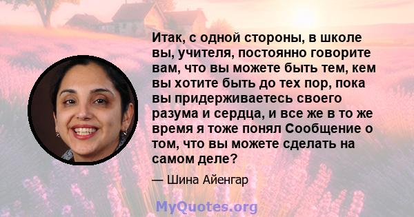 Итак, с одной стороны, в школе вы, учителя, постоянно говорите вам, что вы можете быть тем, кем вы хотите быть до тех пор, пока вы придерживаетесь своего разума и сердца, и все же в то же время я тоже понял Сообщение о