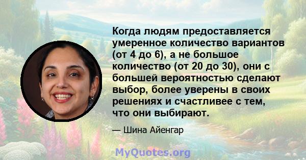 Когда людям предоставляется умеренное количество вариантов (от 4 до 6), а не большое количество (от 20 до 30), они с большей вероятностью сделают выбор, более уверены в своих решениях и счастливее с тем, что они