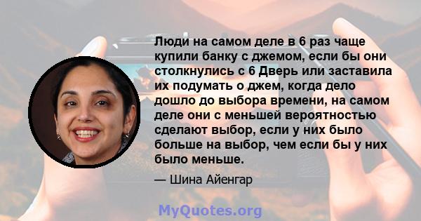 Люди на самом деле в 6 раз чаще купили банку с джемом, если бы они столкнулись с 6 Дверь или заставила их подумать о джем, когда дело дошло до выбора времени, на самом деле они с меньшей вероятностью сделают выбор, если 