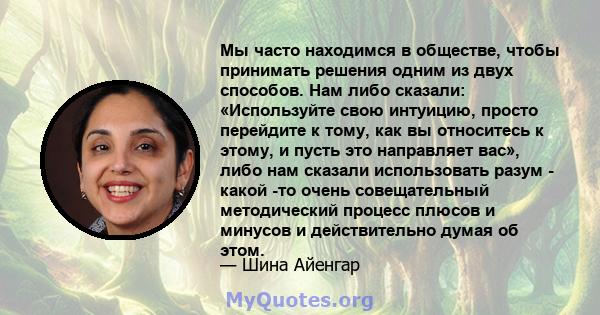 Мы часто находимся в обществе, чтобы принимать решения одним из двух способов. Нам либо сказали: «Используйте свою интуицию, просто перейдите к тому, как вы относитесь к этому, и пусть это направляет вас», либо нам