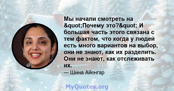 Мы начали смотреть на "Почему это?" И большая часть этого связана с тем фактом, что когда у людей есть много вариантов на выбор, они не знают, как их разделить. Они не знают, как отслеживать их.