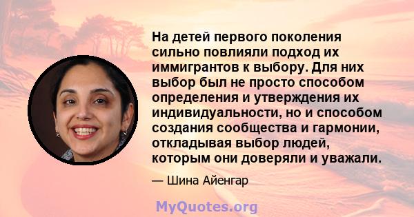 На детей первого поколения сильно повлияли подход их иммигрантов к выбору. Для них выбор был не просто способом определения и утверждения их индивидуальности, но и способом создания сообщества и гармонии, откладывая