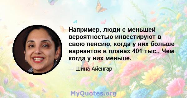 Например, люди с меньшей вероятностью инвестируют в свою пенсию, когда у них больше вариантов в планах 401 тыс., Чем когда у них меньше.