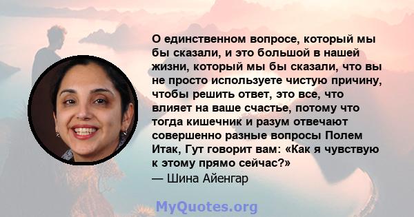 О единственном вопросе, который мы бы сказали, и это большой в нашей жизни, который мы бы сказали, что вы не просто используете чистую причину, чтобы решить ответ, это все, что влияет на ваше счастье, потому что тогда