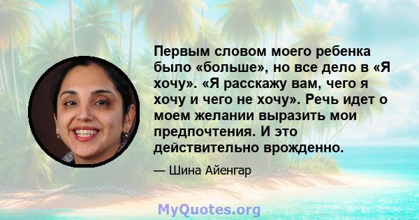 Первым словом моего ребенка было «больше», но все дело в «Я хочу». «Я расскажу вам, чего я хочу и чего не хочу». Речь идет о моем желании выразить мои предпочтения. И это действительно врожденно.