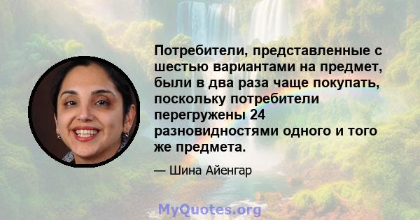 Потребители, представленные с шестью вариантами на предмет, были в два раза чаще покупать, поскольку потребители перегружены 24 разновидностями одного и того же предмета.