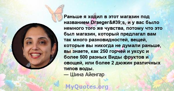 Раньше я ходил в этот магазин под названием Draeger's, и у вас было немного того же чувства, потому что это был магазин, который предлагал вам так много разновидностей, вещей, которые вы никогда не думали раньше, вы 