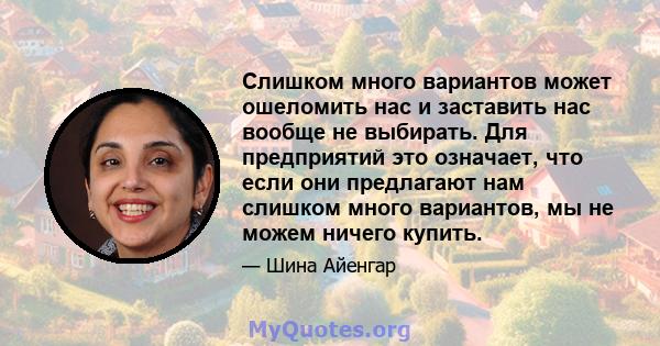 Слишком много вариантов может ошеломить нас и заставить нас вообще не выбирать. Для предприятий это означает, что если они предлагают нам слишком много вариантов, мы не можем ничего купить.