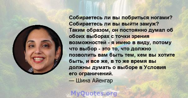 Собираетесь ли вы побриться ногами? Собираетесь ли вы выйти замуж? Таким образом, он постоянно думал об обоих выборах с точки зрения возможностей - я имею в виду, потому что выбор - это то, что должно позволить вам быть 