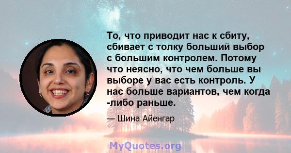 То, что приводит нас к сбиту, сбивает с толку больший выбор с большим контролем. Потому что неясно, что чем больше вы выборе у вас есть контроль. У нас больше вариантов, чем когда -либо раньше.