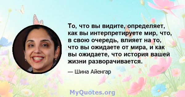 То, что вы видите, определяет, как вы интерпретируете мир, что, в свою очередь, влияет на то, что вы ожидаете от мира, и как вы ожидаете, что история вашей жизни разворачивается.