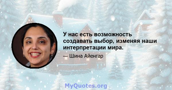 У нас есть возможность создавать выбор, изменяя наши интерпретации мира.