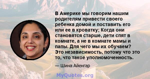 В Америке мы говорим нашим родителям привести своего ребенка домой и поставить его или ее в кроватку; Когда они становятся старше, дети спят в комнате, а не в комнате мамы и папы. Для чего мы их обучаем? Это