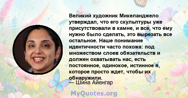 Великий художник Микеланджело утверждал, что его скульптуры уже присутствовали в камне, и все, что ему нужно было сделать, это вырезать все остальное. Наше понимание идентичности часто похожа: под множеством слоев