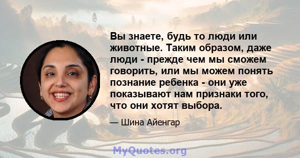 Вы знаете, будь то люди или животные. Таким образом, даже люди - прежде чем мы сможем говорить, или мы можем понять познание ребенка - они уже показывают нам признаки того, что они хотят выбора.