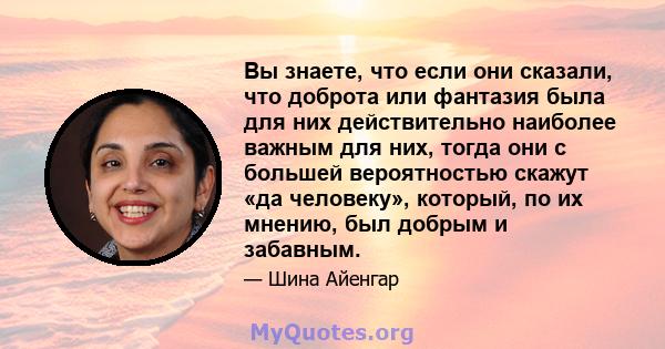 Вы знаете, что если они сказали, что доброта или фантазия была для них действительно наиболее важным для них, тогда они с большей вероятностью скажут «да человеку», который, по их мнению, был добрым и забавным.