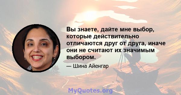 Вы знаете, дайте мне выбор, которые действительно отличаются друг от друга, иначе они не считают их значимым выбором.