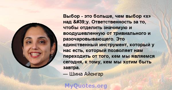 Выбор - это больше, чем выбор «x» над 'y. Ответственность за то, чтобы отделить значимую и воодушевленную от тривиального и разочаровывающего. Это единственный инструмент, который у нас есть, который позволяет нам