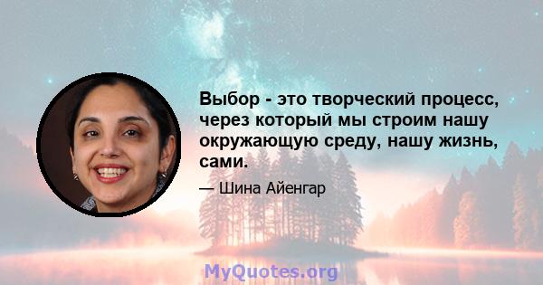 Выбор - это творческий процесс, через который мы строим нашу окружающую среду, нашу жизнь, сами.