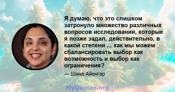 Я думаю, что это слишком затронуло множество различных вопросов исследований, которые я позже задал, действительно, в какой степени ... как мы можем сбалансировать выбор как возможность и выбор как ограничения?