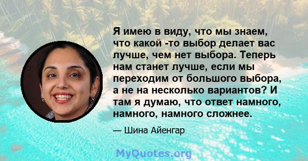 Я имею в виду, что мы знаем, что какой -то выбор делает вас лучше, чем нет выбора. Теперь нам станет лучше, если мы переходим от большого выбора, а не на несколько вариантов? И там я думаю, что ответ намного, намного,