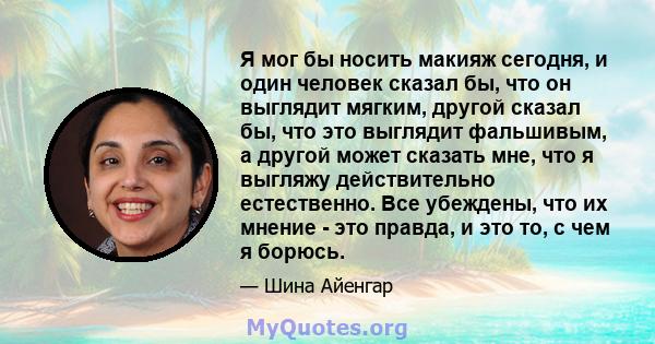 Я мог бы носить макияж сегодня, и один человек сказал бы, что он выглядит мягким, другой сказал бы, что это выглядит фальшивым, а другой может сказать мне, что я выгляжу действительно естественно. Все убеждены, что их