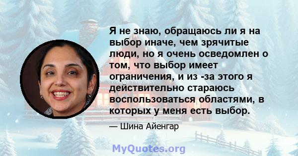 Я не знаю, обращаюсь ли я на выбор иначе, чем зрячитые люди, но я очень осведомлен о том, что выбор имеет ограничения, и из -за этого я действительно стараюсь воспользоваться областями, в которых у меня есть выбор.