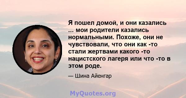 Я пошел домой, и они казались ... мои родители казались нормальными. Похоже, они не чувствовали, что они как -то стали жертвами какого -то нацистского лагеря или что -то в этом роде.